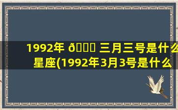 1992年 🐎 三月三号是什么星座(1992年3月3号是什么星 🌿 座)